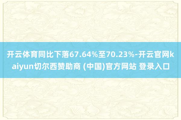 开云体育同比下落67.64%至70.23%-开云官网kaiyun切尔西赞助商 (中国)官方网站 登录入口