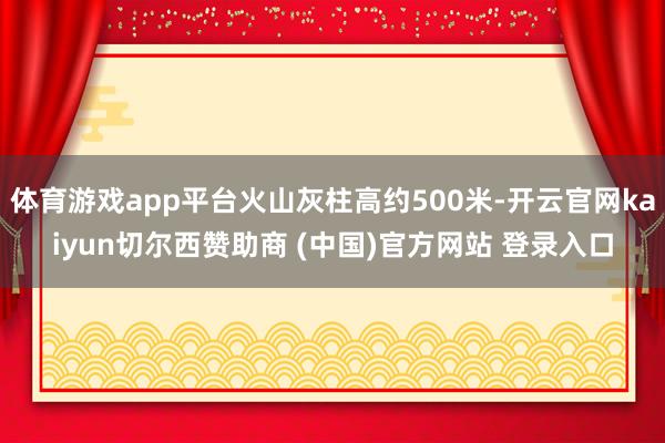 体育游戏app平台火山灰柱高约500米-开云官网kaiyun切尔西赞助商 (中国)官方网站 登录入口