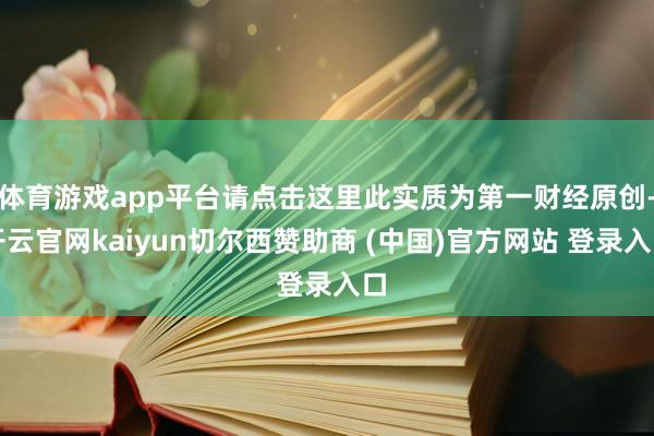 体育游戏app平台请点击这里此实质为第一财经原创-开云官网kaiyun切尔西赞助商 (中国)官方网站 登录入口