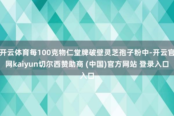 开云体育每100克物仁堂牌破壁灵芝孢子粉中-开云官网kaiyun切尔西赞助商 (中国)官方网站 登录入口