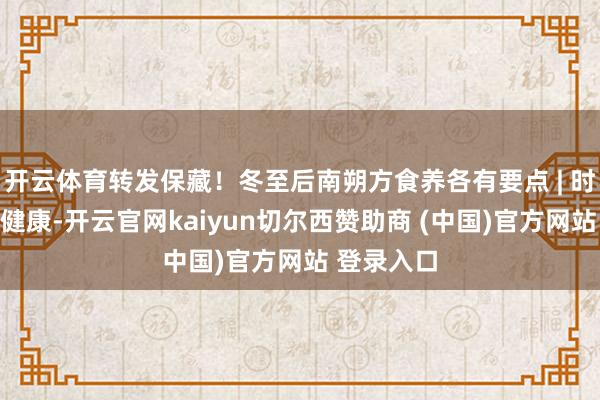 开云体育转发保藏！冬至后南朔方食养各有要点 | 时令气节与健康-开云官网kaiyun切尔西赞助商 (中国)官方网站 登录入口