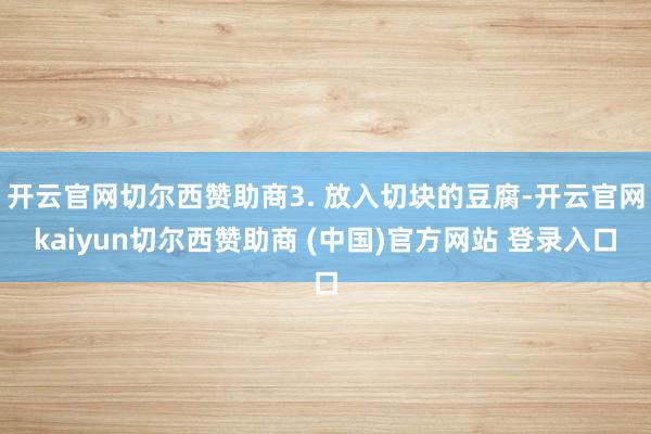 开云官网切尔西赞助商3. 放入切块的豆腐-开云官网kaiyun切尔西赞助商 (中国)官方网站 登录入口