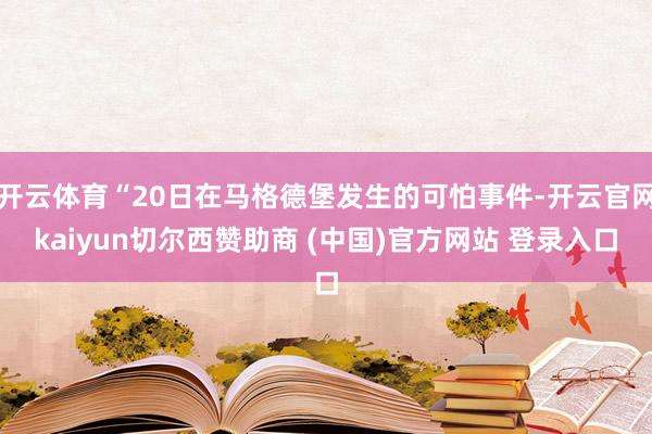 开云体育“20日在马格德堡发生的可怕事件-开云官网kaiyun切尔西赞助商 (中国)官方网站 登录入口