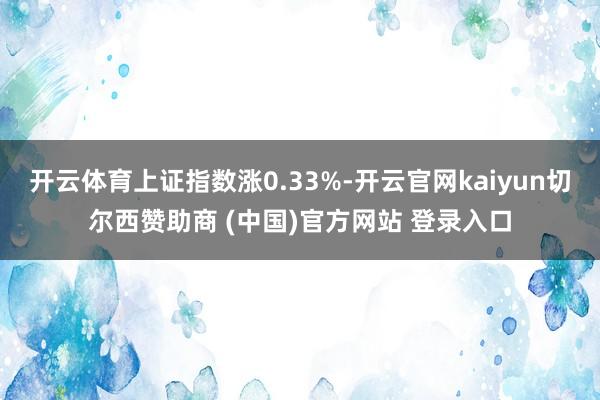 开云体育上证指数涨0.33%-开云官网kaiyun切尔西赞助商 (中国)官方网站 登录入口