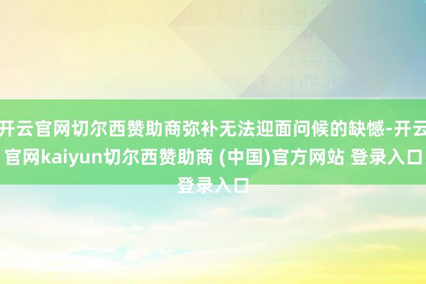 开云官网切尔西赞助商弥补无法迎面问候的缺憾-开云官网kaiyun切尔西赞助商 (中国)官方网站 登录入口