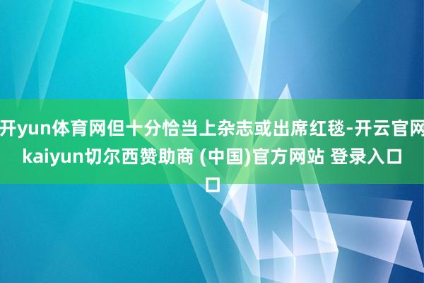 开yun体育网但十分恰当上杂志或出席红毯-开云官网kaiyun切尔西赞助商 (中国)官方网站 登录入口