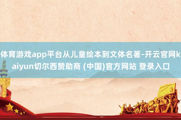 体育游戏app平台从儿童绘本到文体名著-开云官网kaiyun切尔西赞助商 (中国)官方网站 登录入口
