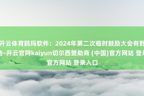开云体育鸥玛软件：2024年第二次临时鼓励大会有野心公告-开云官网kaiyun切尔西赞助商 (中国)官方网站 登录入口