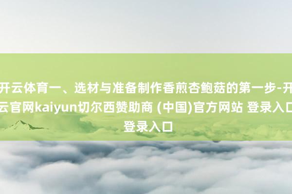 开云体育一、选材与准备制作香煎杏鲍菇的第一步-开云官网kaiyun切尔西赞助商 (中国)官方网站 登录入口