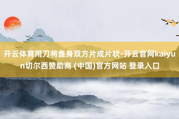 开云体育用刀将鱼身双方片成片状-开云官网kaiyun切尔西赞助商 (中国)官方网站 登录入口