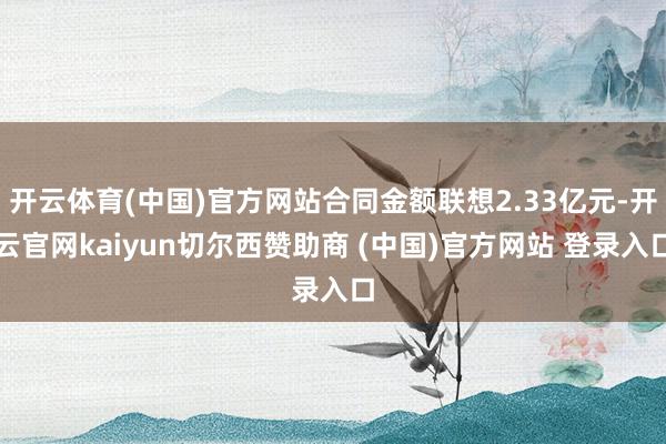 开云体育(中国)官方网站合同金额联想2.33亿元-开云官网kaiyun切尔西赞助商 (中国)官方网站 登录入口