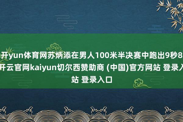 开yun体育网苏炳添在男人100米半决赛中跑出9秒83-开云官网kaiyun切尔西赞助商 (中国)官方网站 登录入口