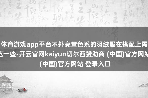 体育游戏app平台不外亮堂色系的羽绒服在搭配上需要稍稍防范一些-开云官网kaiyun切尔西赞助商 (中国)官方网站 登录入口