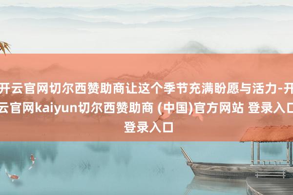 开云官网切尔西赞助商让这个季节充满盼愿与活力-开云官网kaiyun切尔西赞助商 (中国)官方网站 登录入口