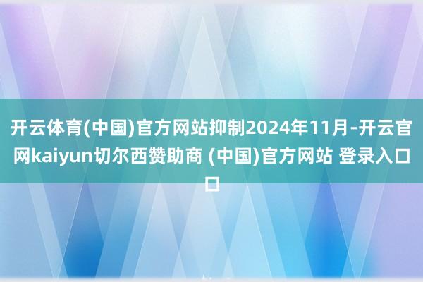 开云体育(中国)官方网站抑制2024年11月-开云官网kaiyun切尔西赞助商 (中国)官方网站 登录入口