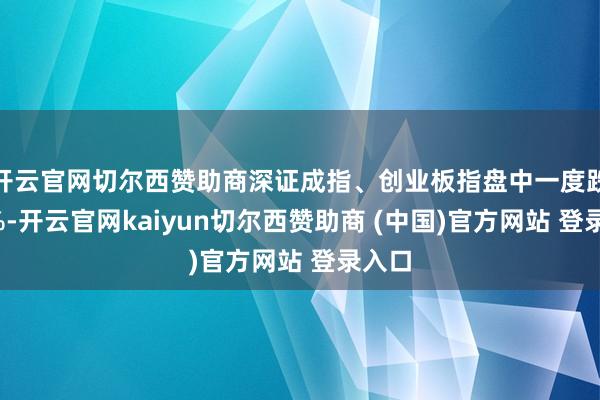开云官网切尔西赞助商深证成指、创业板指盘中一度跌超3%-开云官网kaiyun切尔西赞助商 (中国)官方网站 登录入口
