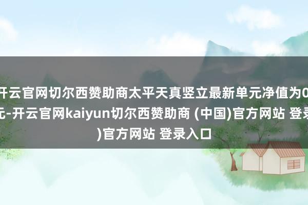 开云官网切尔西赞助商太平天真竖立最新单元净值为0.413元-开云官网kaiyun切尔西赞助商 (中国)官方网站 登录入口