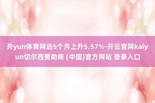 开yun体育网近6个月上升5.57%-开云官网kaiyun切尔西赞助商 (中国)官方网站 登录入口