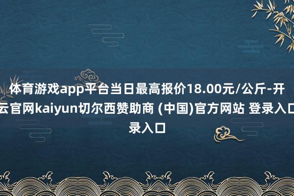 体育游戏app平台当日最高报价18.00元/公斤-开云官网kaiyun切尔西赞助商 (中国)官方网站 登录入口