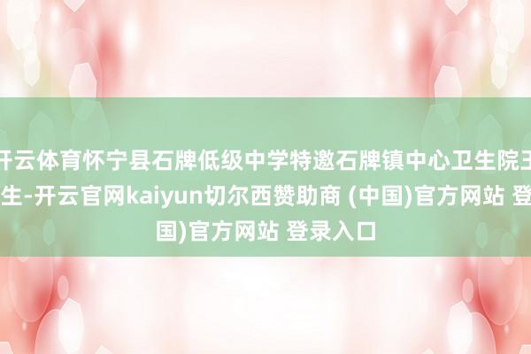 开云体育怀宁县石牌低级中学特邀石牌镇中心卫生院王紫晨医生-开云官网kaiyun切尔西赞助商 (中国)官方网站 登录入口