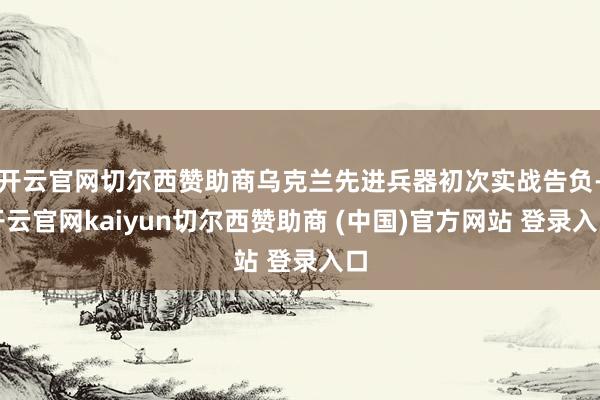 开云官网切尔西赞助商乌克兰先进兵器初次实战告负-开云官网kaiyun切尔西赞助商 (中国)官方网站 登录入口