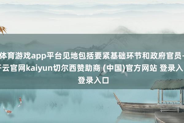 体育游戏app平台见地包括要紧基础环节和政府官员-开云官网kaiyun切尔西赞助商 (中国)官方网站 登录入口