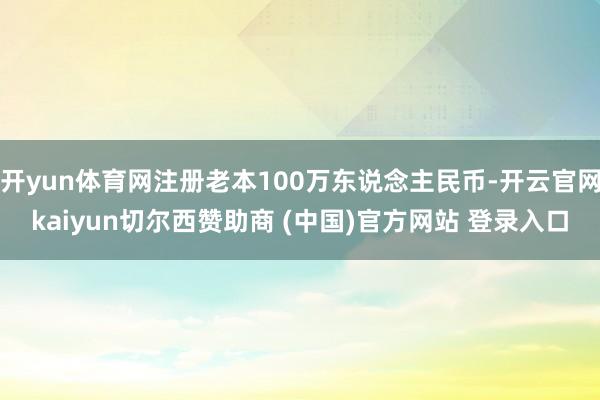 开yun体育网注册老本100万东说念主民币-开云官网kaiyun切尔西赞助商 (中国)官方网站 登录入口