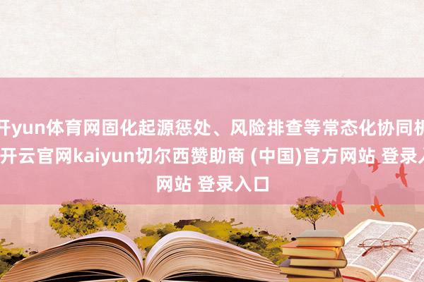 开yun体育网固化起源惩处、风险排查等常态化协同机制-开云官网kaiyun切尔西赞助商 (中国)官方网站 登录入口