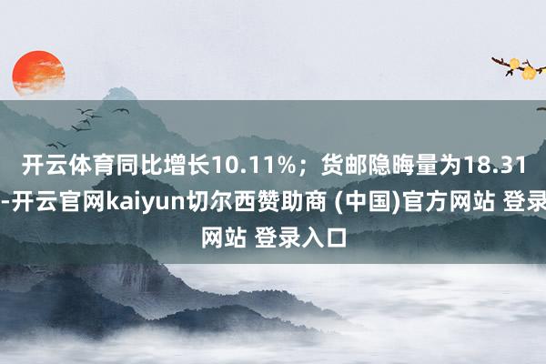 开云体育同比增长10.11%；货邮隐晦量为18.31万吨-开云官网kaiyun切尔西赞助商 (中国)官方网站 登录入口