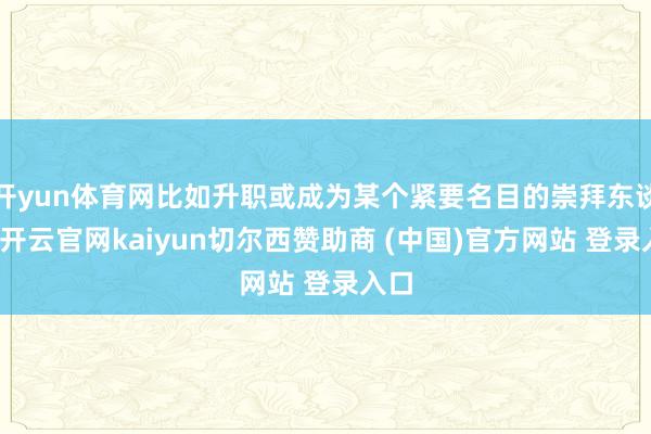 开yun体育网比如升职或成为某个紧要名目的崇拜东谈主-开云官网kaiyun切尔西赞助商 (中国)官方网站 登录入口
