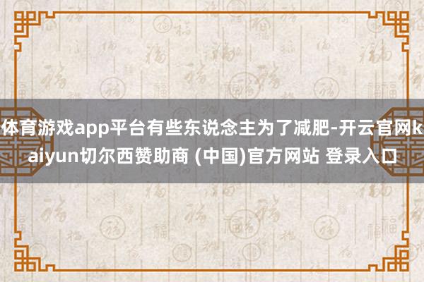 体育游戏app平台有些东说念主为了减肥-开云官网kaiyun切尔西赞助商 (中国)官方网站 登录入口
