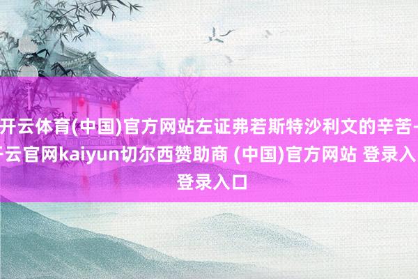 开云体育(中国)官方网站左证弗若斯特沙利文的辛苦-开云官网kaiyun切尔西赞助商 (中国)官方网站 登录入口