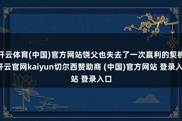 开云体育(中国)官方网站饶父也失去了一次赢利的契机-开云官网kaiyun切尔西赞助商 (中国)官方网站 登录入口