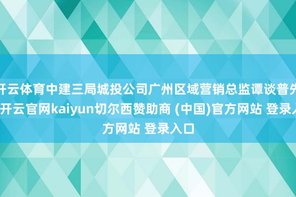 开云体育中建三局城投公司广州区域营销总监谭谈普先容-开云官网kaiyun切尔西赞助商 (中国)官方网站 登录入口