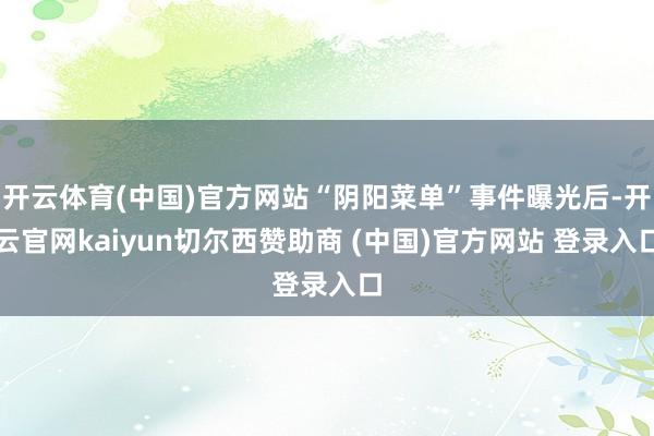 开云体育(中国)官方网站“阴阳菜单”事件曝光后-开云官网kaiyun切尔西赞助商 (中国)官方网站 登录入口