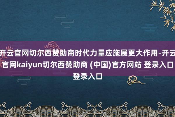 开云官网切尔西赞助商时代力量应施展更大作用-开云官网kaiyun切尔西赞助商 (中国)官方网站 登录入口