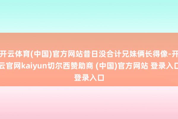 开云体育(中国)官方网站昔日没合计兄妹俩长得像-开云官网kaiyun切尔西赞助商 (中国)官方网站 登录入口