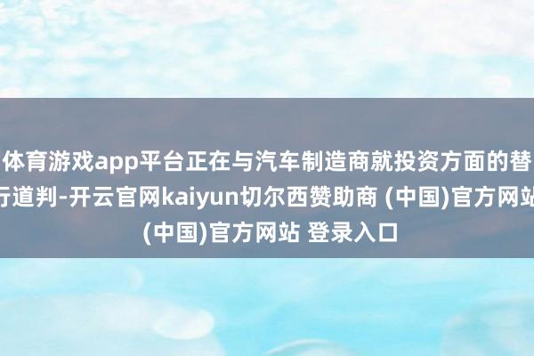 体育游戏app平台正在与汽车制造商就投资方面的替代快活进行道判-开云官网kaiyun切尔西赞助商 (中国)官方网站 登录入口