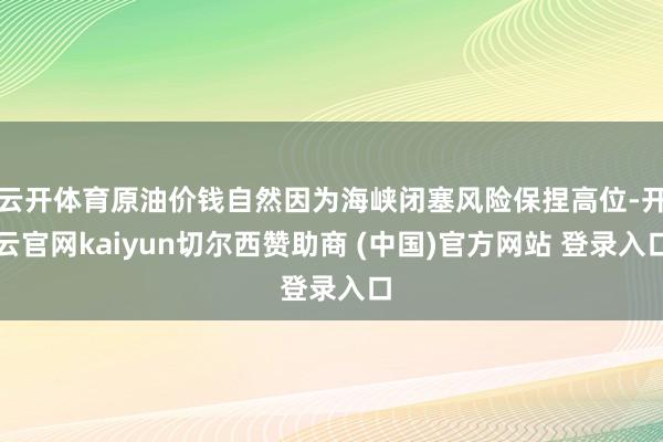 云开体育原油价钱自然因为海峡闭塞风险保捏高位-开云官网kaiyun切尔西赞助商 (中国)官方网站 登录入口