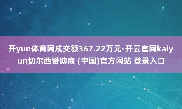 开yun体育网成交额367.22万元-开云官网kaiyun切尔西赞助商 (中国)官方网站 登录入口
