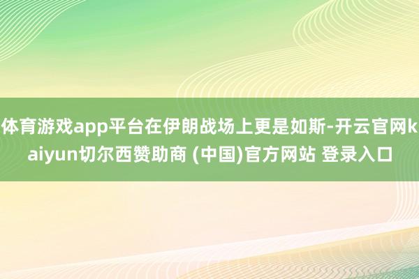 体育游戏app平台在伊朗战场上更是如斯-开云官网kaiyun切尔西赞助商 (中国)官方网站 登录入口