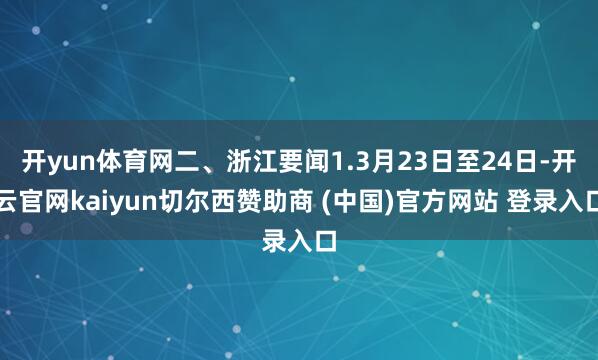 开yun体育网二、浙江要闻1.3月23日至24日-开云官网kaiyun切尔西赞助商 (中国)官方网站 登录入口