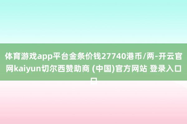 体育游戏app平台金条价钱27740港币/两-开云官网kaiyun切尔西赞助商 (中国)官方网站 登录入口