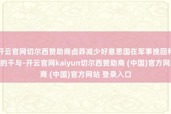 开云官网切尔西赞助商卤莽减少好意思国在军事挽回和酬酢调度上的干与-开云官网kaiyun切尔西赞助商 (中国)官方网站 登录入口