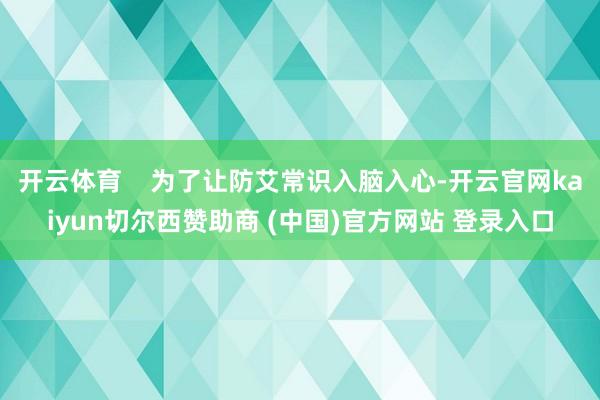 开云体育    为了让防艾常识入脑入心-开云官网kaiyun切尔西赞助商 (中国)官方网站 登录入口
