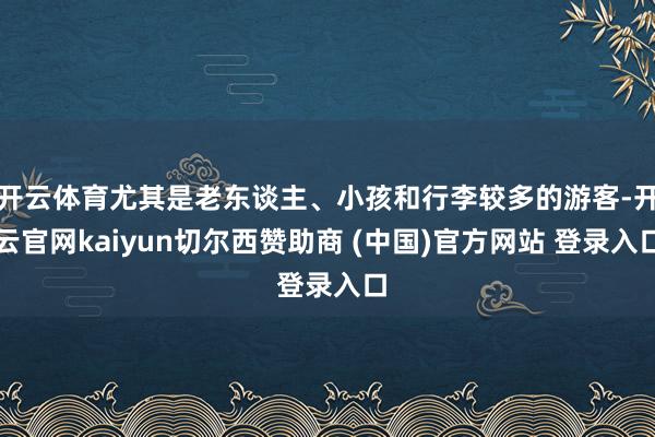 开云体育尤其是老东谈主、小孩和行李较多的游客-开云官网kaiyun切尔西赞助商 (中国)官方网站 登录入口