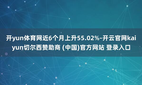 开yun体育网近6个月上升55.02%-开云官网kaiyun切尔西赞助商 (中国)官方网站 登录入口