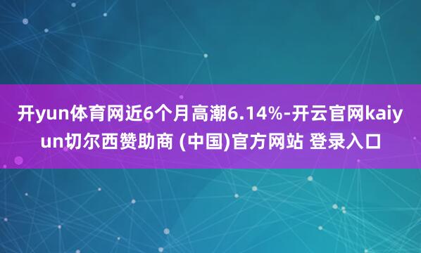 开yun体育网近6个月高潮6.14%-开云官网kaiyun切尔西赞助商 (中国)官方网站 登录入口