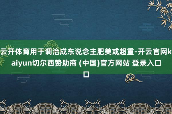 云开体育用于调治成东说念主肥美或超重-开云官网kaiyun切尔西赞助商 (中国)官方网站 登录入口