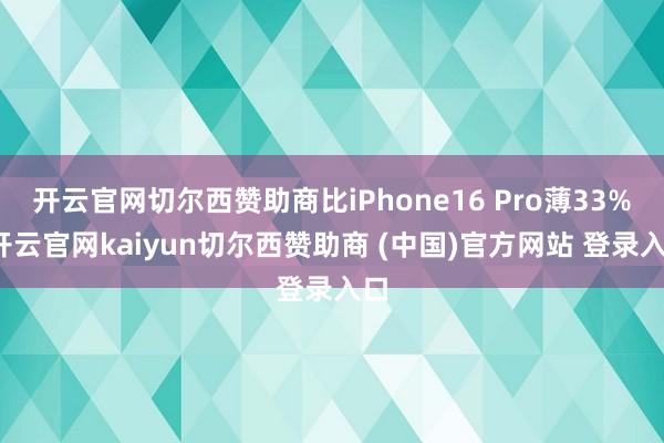 开云官网切尔西赞助商比iPhone16 Pro薄33%-开云官网kaiyun切尔西赞助商 (中国)官方网站 登录入口